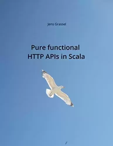 Pure functional HTTP APIs in Scala: Discover the pure functional side of HTTP API programming in Scala