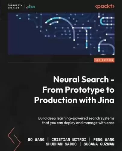 Neural Search – From Prototype to Production with Jina: Build deep learning–powered search systems that you can deploy and manage with ease