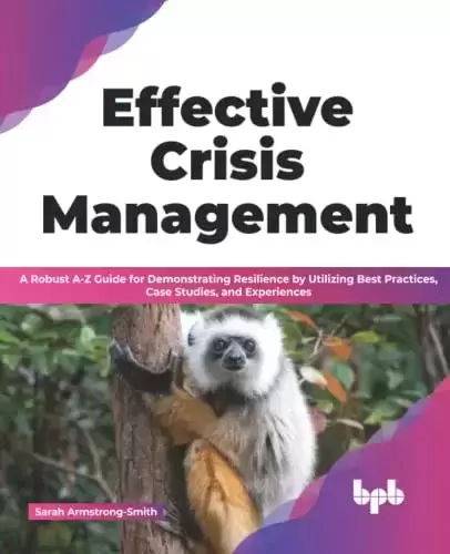 Effective Crisis Management: A Robust A-Z Guide for Demonstrating Resilience by Utilizing Best Practices, Case Studies, and Experiences