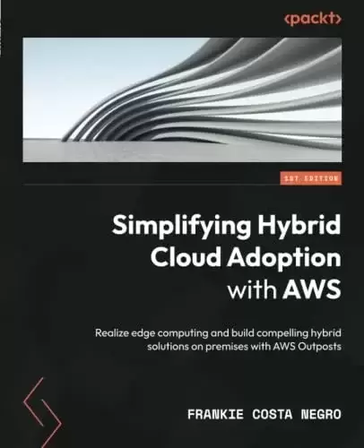 Simplifying Hybrid Cloud Adoption with AWS: Realize edge computing and build compelling hybrid solutions on premises with AWS Outposts