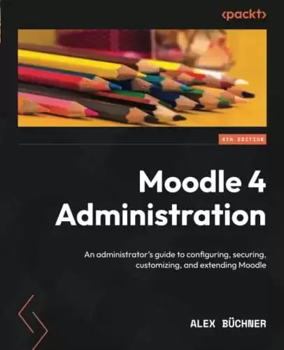 Moodle 4 Administration: An administrator’s guide to configuring, securing, customizing, and extending Moodle, 4th Edition