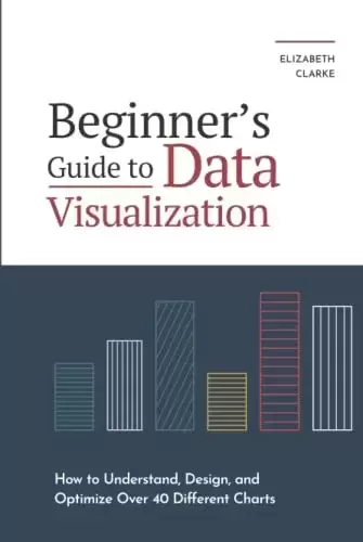Beginners Guide to Data Visualization: How to Understand, Design, and Optimize Over 40 Different Charts