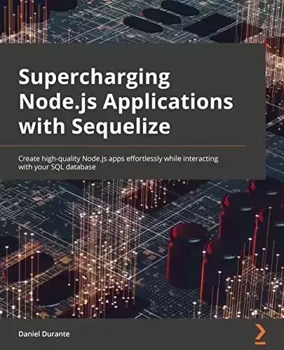 Supercharging Node.js Applications with Sequelize: Create high-quality Node.js apps effortlessly while interacting with your SQL database