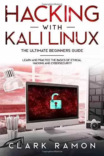 Hacking With Kali Linux the Ultimate Beginners Guide: Learn and Practice the Basics of Ethical Hacking and Cybersecurity