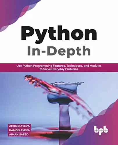 Python In – Depth: Use Python Programming Features, Techniques, and Modules to Solve Everyday Problems