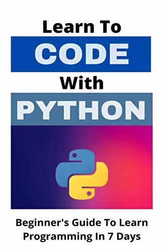 Learn To Code With Python: Beginner’s Guide To Learn Programming In 7 Days: Machine Learning Python Book