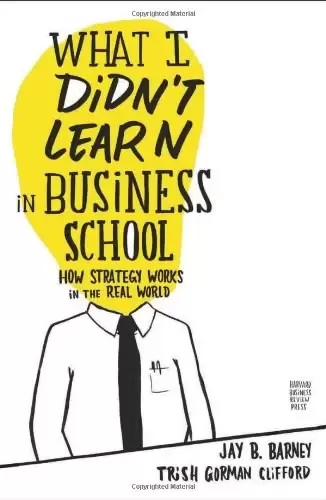 What I Didn't Learn in Business School
: How Strategy Works in the Real World