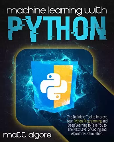 Machine Learning With Python: The Definitive Tool to Improve Your Python Programming and Deep Learning to Take You to The Next Level of Coding and Algorithms Optimization