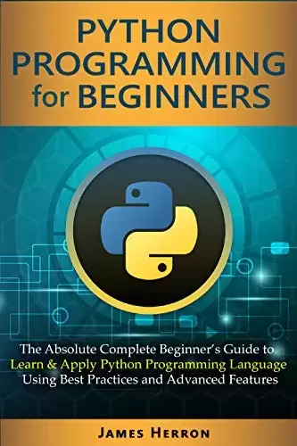 Python Programming For Beginners: The Absolute Complete Beginner’s Guide to Learn and Apply Python Programming Language Using Best Practices and Advanced Features