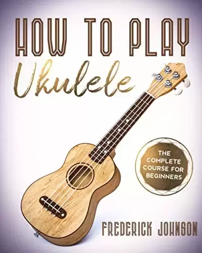 How To Play Ukulele: The Complete Course For Beginners