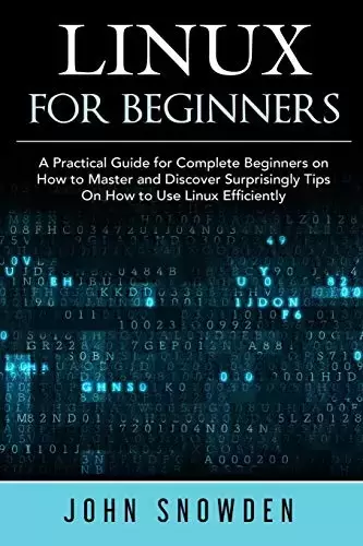 Linux for Beginners: A Practical Guide for Complete Beginners on How to Master and Discover Surprisingly Tips On How to Use Linux Efficiently
