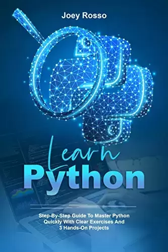 Learn Python: Step-By-Step Guide to Master Python Quickly With Clear Exercises and 3 Hands-On Projects