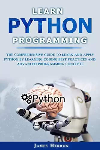 Learn Python Programming: The Comprehensive Guide to Learn and Apply Python by learning coding best practices and advanced programming concepts