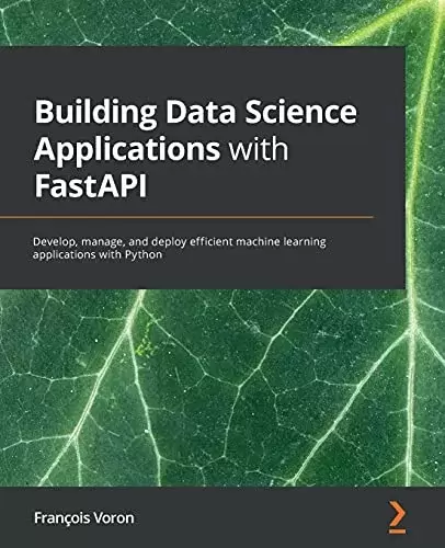 Building Data Science Applications with FastAPI: Develop, manage, and deploy efficient machine learning applications with Python