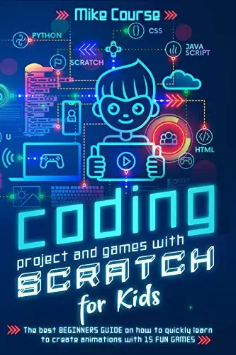 CODING PROJECT AND GAMES WITH SCRATCH FOR KIDS: The best beginners guide on how to quickly learn to create animations with 15 fun games