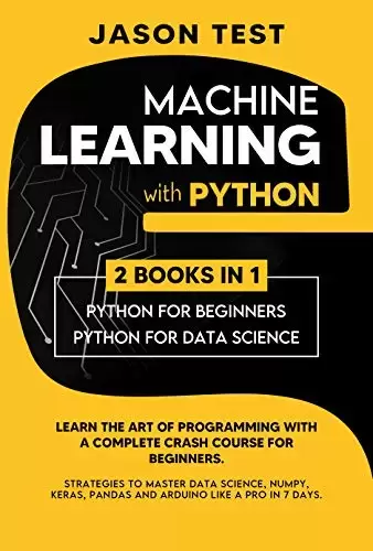 MACHINE LEARNING WITH PYTHON: Learn the art of Programming with a complete crash course for beginners. Strategies to Master Data Science, Numpy, Keras, Pandas and Arduino like a Pro in 7 days
