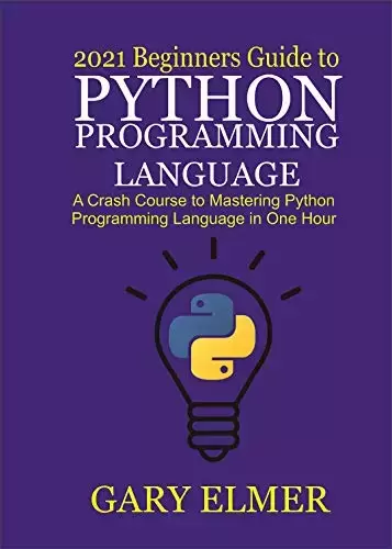 2021 Beginners Guide to Python Programming Language: A Crash Course to Mastering Python in One Hour