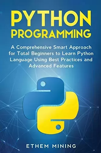 Python Programming: A Comprehensive Smart Approach for Total Beginners to Learn Python Language Using Best Practices and Advanced Features