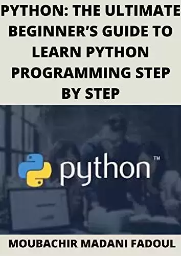 PYTHON: THE ULTIMATE BEGINNER’S GUIDE TO LEARN PYTHON PROGRAMMING STEP BY STEP