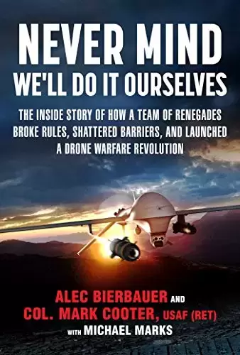 Never Mind, We’ll Do It Ourselves: The Inside Story of How a Team of Renegades Broke Rules, Shattered Barriers, and Launched a Drone Warfare Revolution