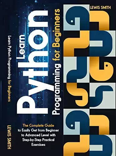 Learn Python Programming For Beginners: The Complete Guide To Easily Get From Beginner To Advanced Level