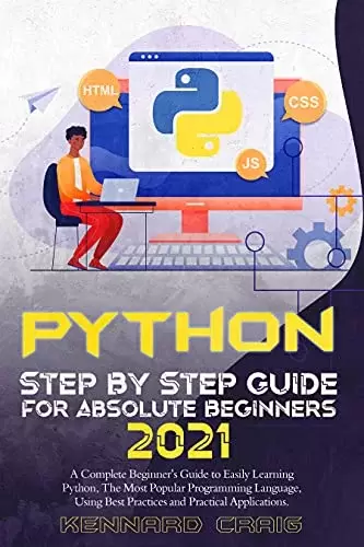 Python Step By Step Guide For Absolute Beginners 2021: A Complete Beginner’s Guide to Easily Learning Python, The Most Popular Programming Language, Using Best Practices and Practical Applications