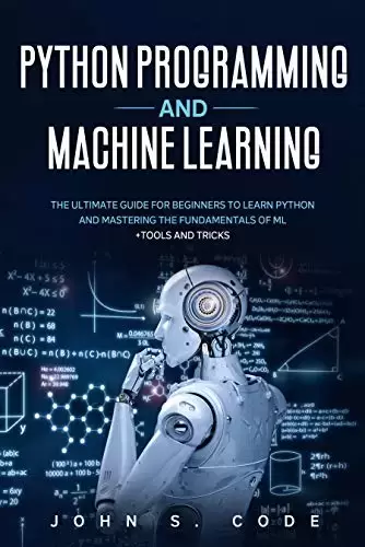 PYTHON PROGRAMMING AND MACHINE LEARNING: The ultimate guide for beginners to learn Python and mastering the fundamentals of ML + tools and tricks
