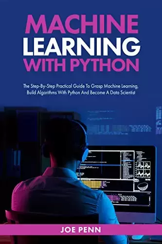 Machine Learning With Python: The Step-By-Step Practical Guide to Grasp Machine Learning, Build Algorithms with Python and Become a Data Scientist
