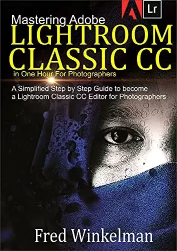 Mastering Adobe Lightroom Classic CC In One Hour for Photographers: A Simplified Step by Step Guide to Become a Lightroom Classic CC Editor for Photographers
