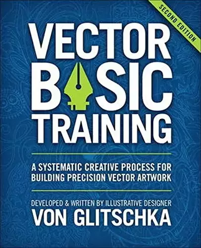 Vector Basic Training: A Systematic Creative Process for Building Precision Vector Artwork, 2nd Edition