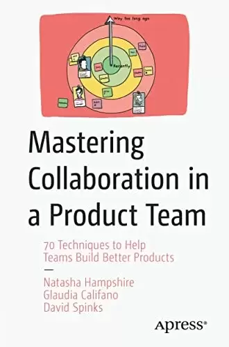 Mastering Collaboration in a Product Team: 70 Techniques to Help Teams Build Better Products
