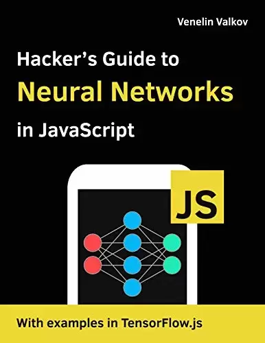 Hacker’s Guide to Neural Networks in JavaScript: Beginners Guide to Understanding Machine Learning with TensorFlow.js in the Browser and Node.JS