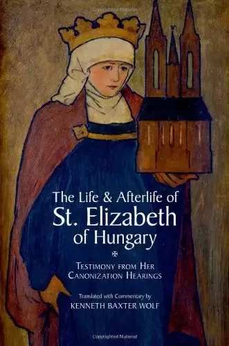 The Life and Afterlife of St. Elizabeth of Hungary: Testimony from her Canonization Hearings