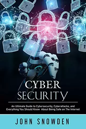 Cybersecurity: An Ultimate Guide to Cybersecurity, Cyberattacks, and Everything You Should Know About Being Safe on The Internet