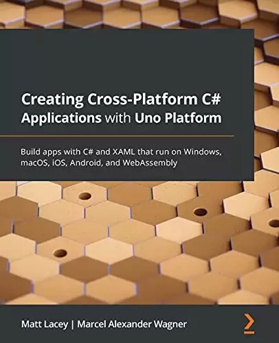Creating Cross-platform C# Applications with Uno: Build apps with C# and XAML that run on Windows, macOS, iOS, Android, and WebAssembly