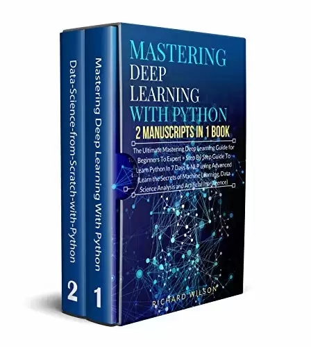 Mastering Deep Learning with Python: 2 Manuscripts: The Ultimate Step By Step Guide To Learn Mastering Deep Learning & Python In 7 Days