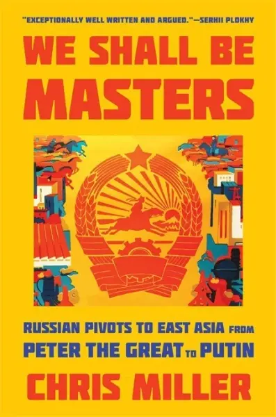 We Shall Be Masters
: Russian Pivots to East Asia from Peter the Great to Putin
