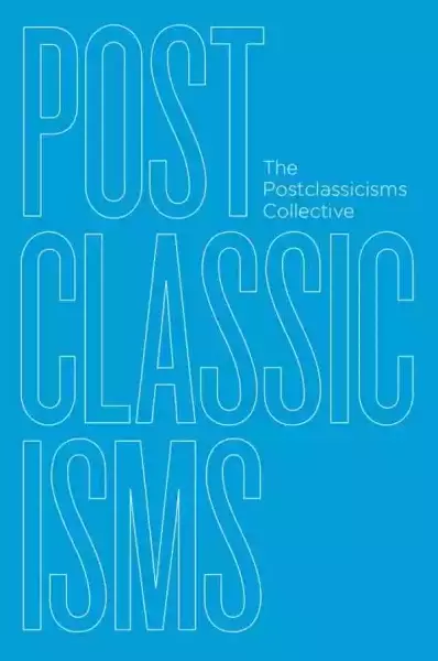 Postclassicisms, The Postclassicisms Collective, Chicago and London: The University of Chicago Press, 2020, 256 pp, .50